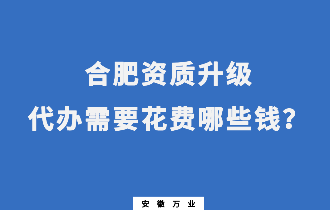 合肥資質(zhì)升級代辦需要花費哪些錢？