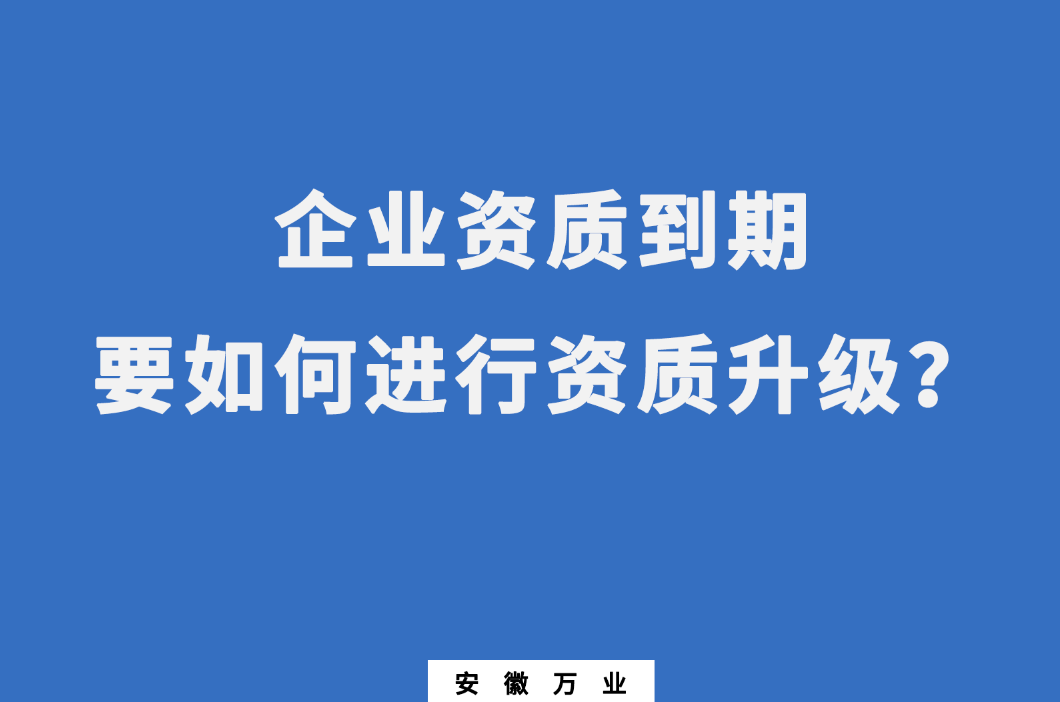 企業(yè)資質(zhì)到期了，要如何進(jìn)行資質(zhì)升級(jí)