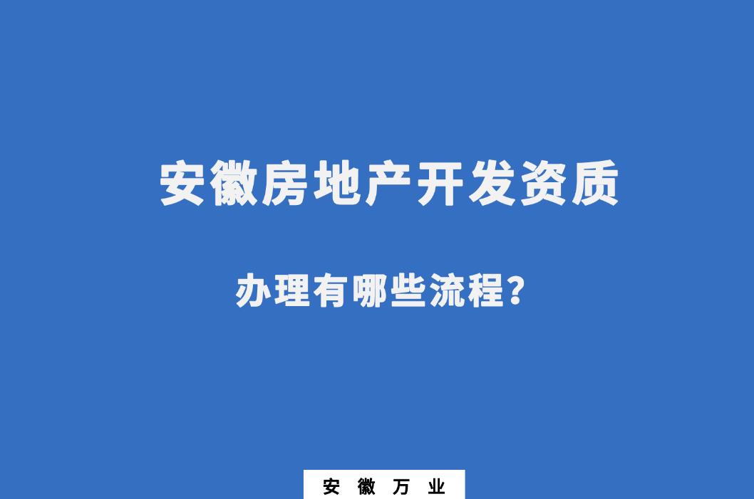 安徽房地產(chǎn)開發(fā)資質(zhì)辦理有哪些流程？