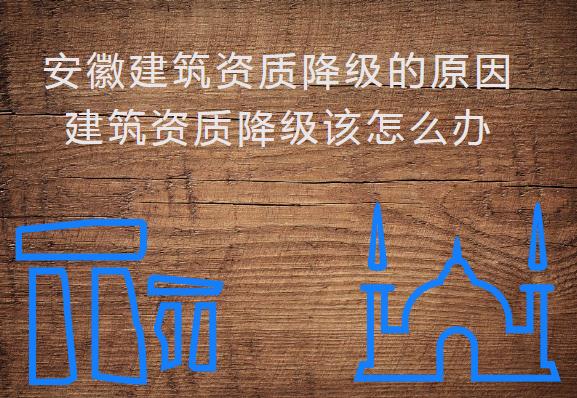 安徽建筑資質(zhì)降級(jí)的原因，建筑資質(zhì)降級(jí)該怎么辦