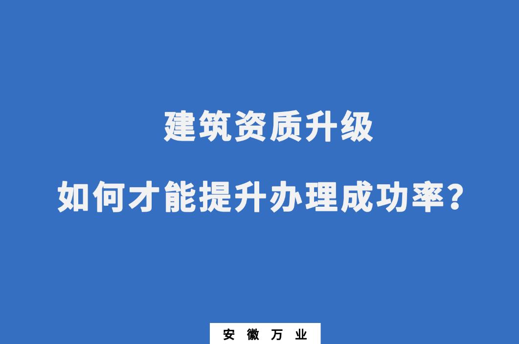 建筑公司資質(zhì)升級，如何才能提升辦理成功率