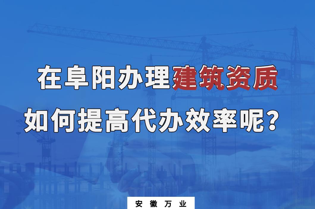 在阜陽辦理建筑資質(zhì)，如何提高代辦效率呢？