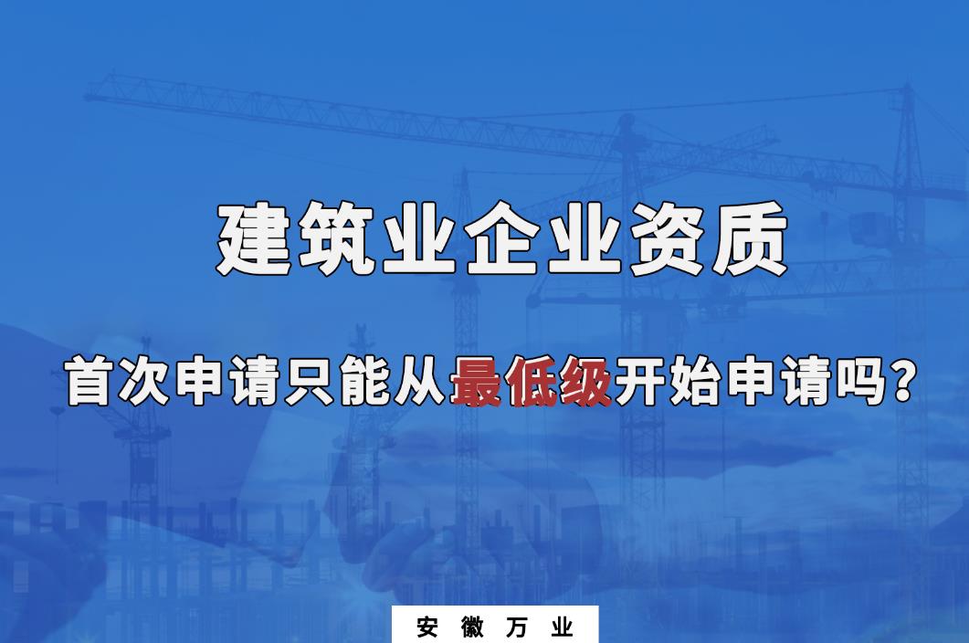 建筑業(yè)企業(yè)資質(zhì)首次申請(qǐng)只能從最低級(jí)開始申請(qǐng)嗎？